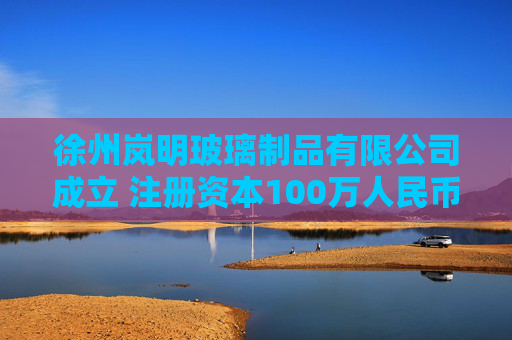徐州岚明玻璃制品有限公司成立 注册资本100万人民币