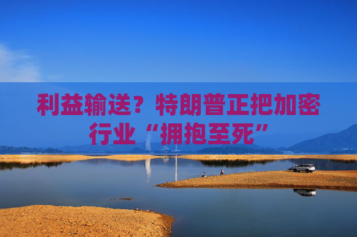 利益输送？特朗普正把加密行业“拥抱至死”