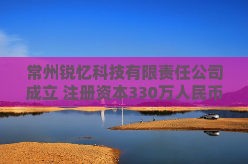 常州锐忆科技有限责任公司成立 注册资本330万人民币