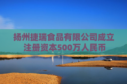 扬州捷瑞食品有限公司成立 注册资本500万人民币