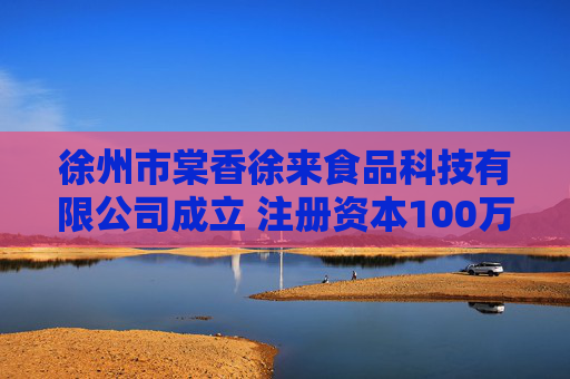 徐州市棠香徐来食品科技有限公司成立 注册资本100万人民币