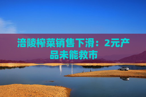 涪陵榨菜销售下滑：2元产品未能救市