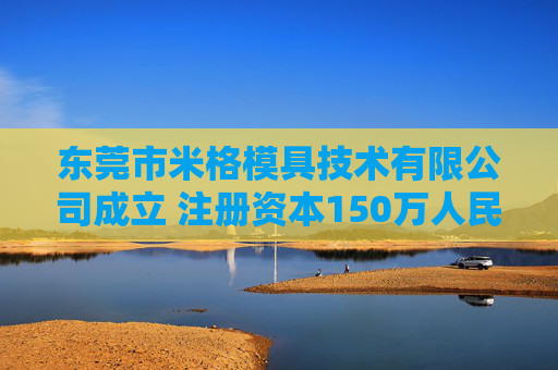 东莞市米格模具技术有限公司成立 注册资本150万人民币