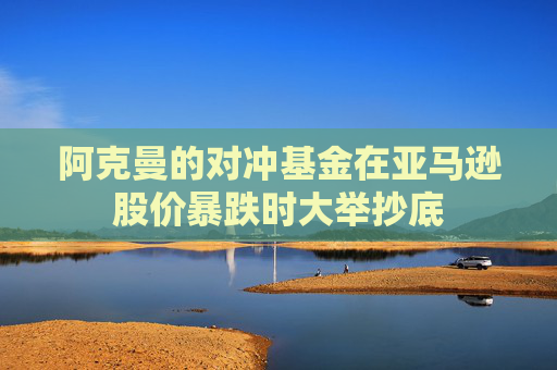 阿克曼的对冲基金在亚马逊股价暴跌时大举抄底