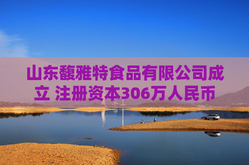 山东馥雅特食品有限公司成立 注册资本306万人民币