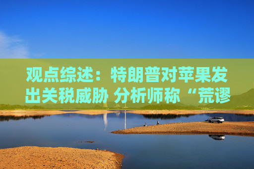 观点综述：特朗普对苹果发出关税威胁 分析师称“荒谬”