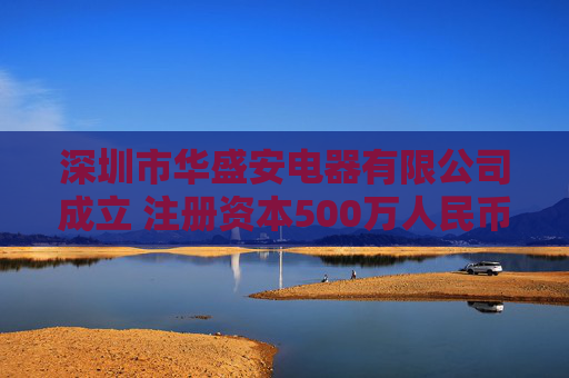 深圳市华盛安电器有限公司成立 注册资本500万人民币