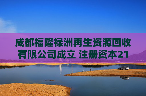 成都福隆禄洲再生资源回收有限公司成立 注册资本218万人民币