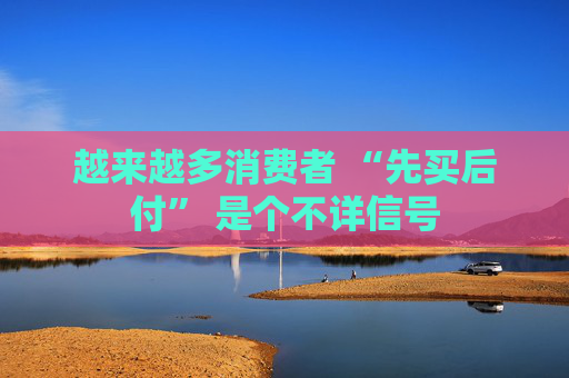 越来越多消费者 “先买后付” 是个不详信号