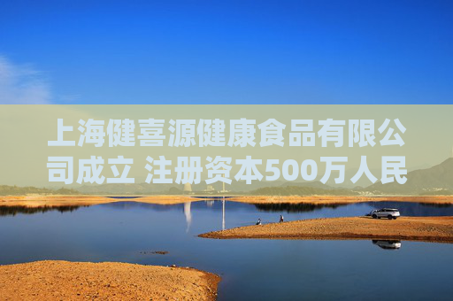 上海健喜源健康食品有限公司成立 注册资本500万人民币