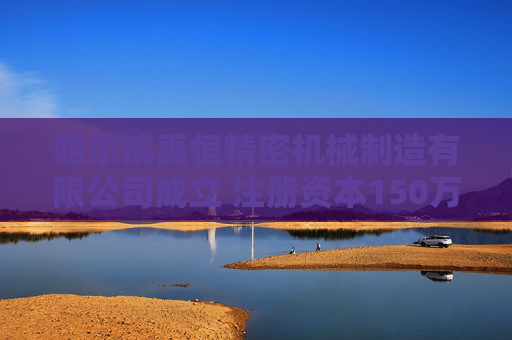 哈尔滨禹恒精密机械制造有限公司成立 注册资本150万人民币