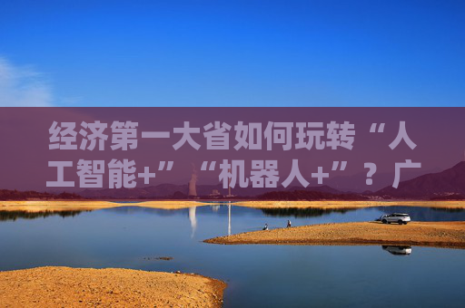 经济第一大省如何玩转“人工智能+”“机器人+”？广东省工信厅厅长曾进泽详解  第1张