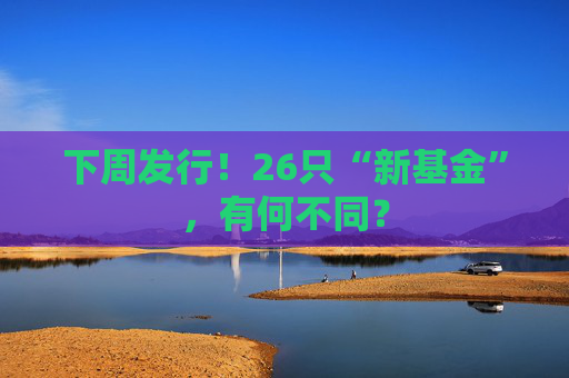 下周发行！26只“新基金”，有何不同？