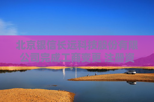 北京银信长远科技股份有限公司完成工商变更 注册资本增至33631万元