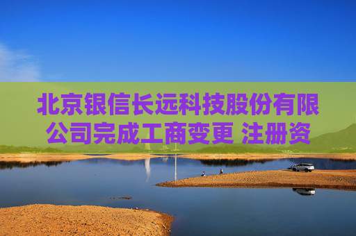 北京银信长远科技股份有限公司完成工商变更 注册资本增至21600万元