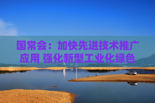 国常会：加快先进技术推广应用 强化新型工业化绿色底色
