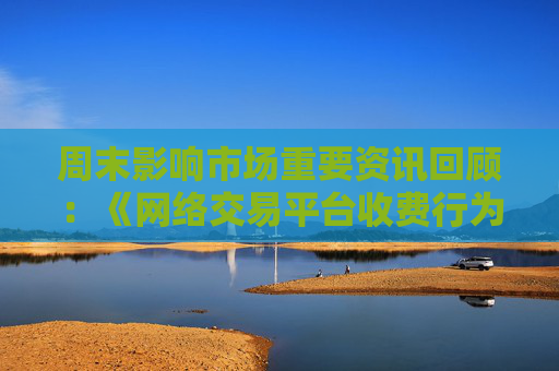 周末影响市场重要资讯回顾：《网络交易平台收费行为合规指南》征求意见 首批新型浮动费率基金获批