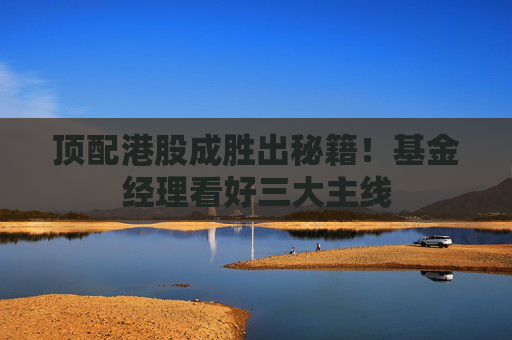 顶配港股成胜出秘籍！基金经理看好三大主线