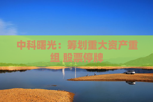 中科曙光：筹划重大资产重组 股票停牌