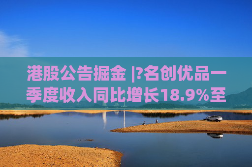 港股公告掘金 |?名创优品一季度收入同比增长18.9%至44.27亿元 经调整EBITDA同比增长7.5%至10.373亿元
