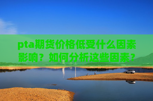 pta期货价格低受什么因素影响？如何分析这些因素？