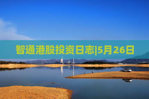 智通港股投资日志|5月26日