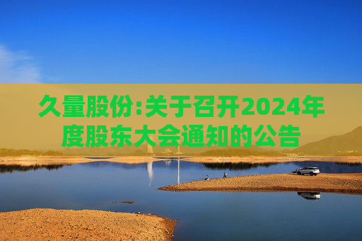 久量股份:关于召开2024年度股东大会通知的公告