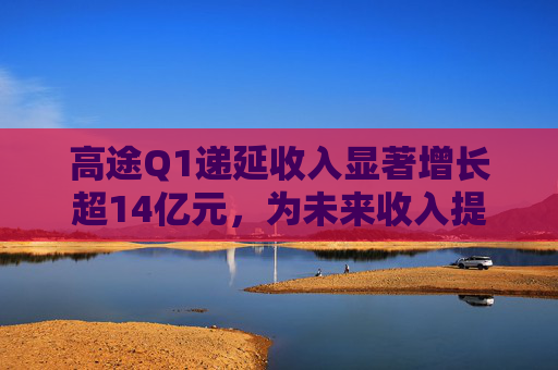 高途Q1递延收入显著增长超14亿元，为未来收入提供强可见性