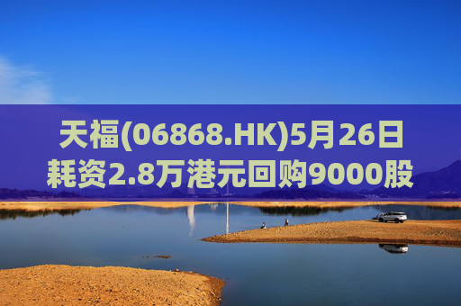 天福(06868.HK)5月26日耗资2.8万港元回购9000股
