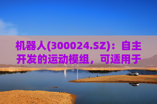 机器人(300024.SZ)：自主开发的运动模组，可适用于具身智能机器人等领域内产品