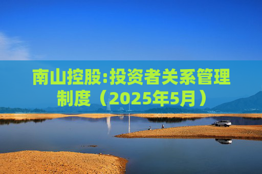 南山控股:投资者关系管理制度（2025年5月）  第1张