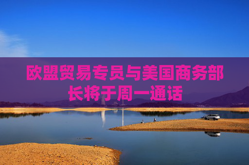 欧盟贸易专员与美国商务部长将于周一通话