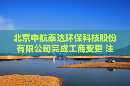 北京中航泰达环保科技股份有限公司完成工商变更 注册资本增至6998万元  第1张