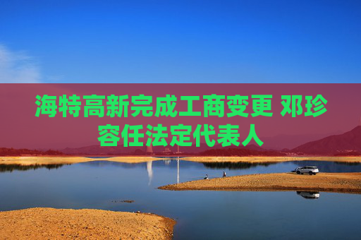 海特高新完成工商变更 邓珍容任法定代表人