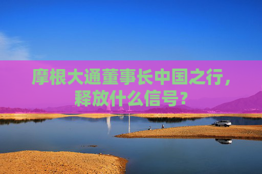 摩根大通董事长中国之行，释放什么信号？