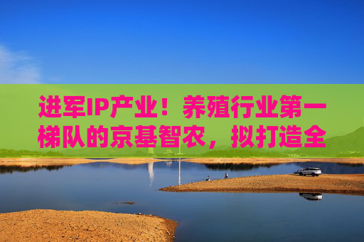 进军IP产业！养殖行业第一梯队的京基智农，拟打造全球顶级时尚艺术品牌