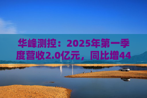 华峰测控：2025年第一季度营收2.0亿元，同比增44.5%