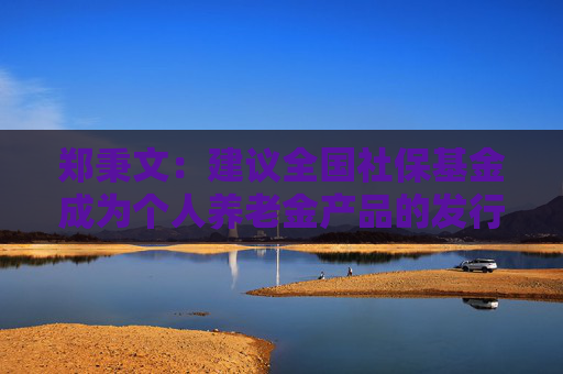 郑秉文：建议全国社保基金成为个人养老金产品的发行商  第1张