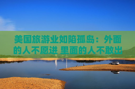 美国旅游业如陷孤岛：外面的人不愿进 里面的人不敢出  第1张