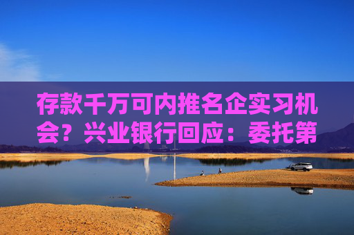 存款千万可内推名企实习机会？兴业银行回应：委托第三方机构执行，现已暂停