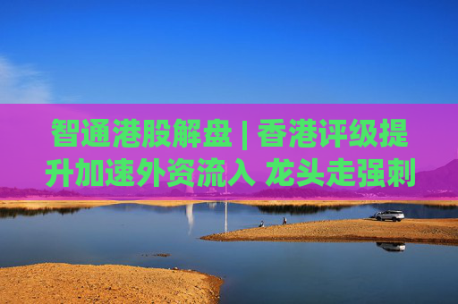 智通港股解盘 | 香港评级提升加速外资流入 龙头走强刺激新型消费业态形成  第1张
