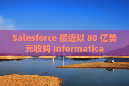 Salesforce 接近以 80 亿美元收购 Informatica