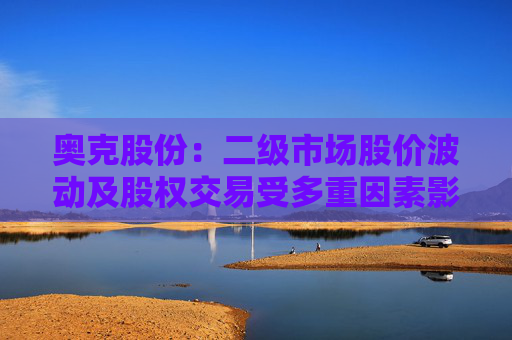 奥克股份：二级市场股价波动及股权交易受多重因素影响  第1张