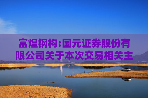 富煌钢构:国元证券股份有限公司关于本次交易相关主体不存在《上市公司监管指引第7号――上市公司重大资产重组相关股票异常交易监管》第十二条不得参与上市公司重大资产重组情形的核查意见