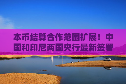 本币结算合作范围扩展！中国和印尼两国央行最新签署  第1张