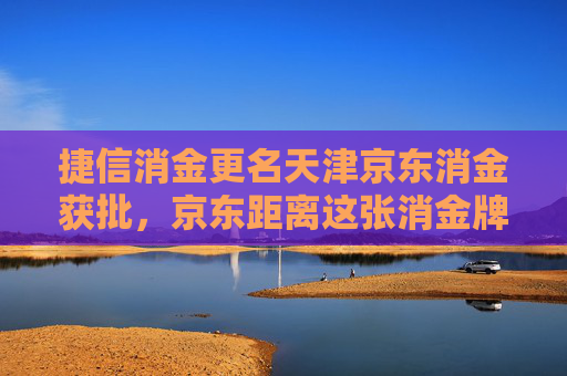 捷信消金更名天津京东消金获批，京东距离这张消金牌照越来越近  第1张