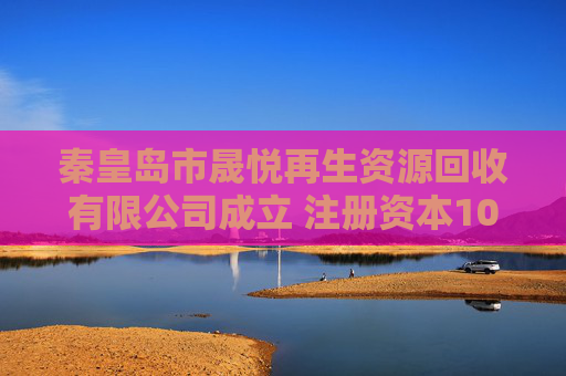 秦皇岛市晟悦再生资源回收有限公司成立 注册资本100万人民币