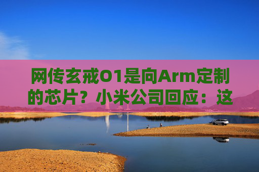 网传玄戒O1是向Arm定制的芯片？小米公司回应：这完全是谣言  第1张