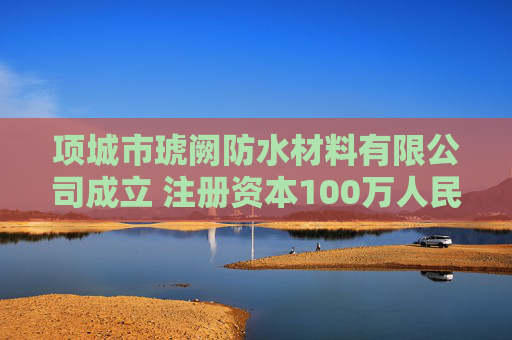 项城市琥阙防水材料有限公司成立 注册资本100万人民币