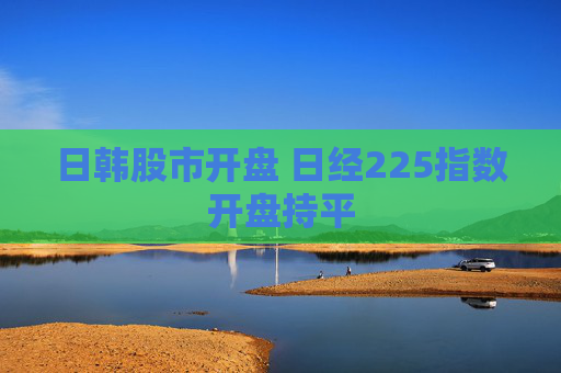日韩股市开盘 日经225指数开盘持平  第1张